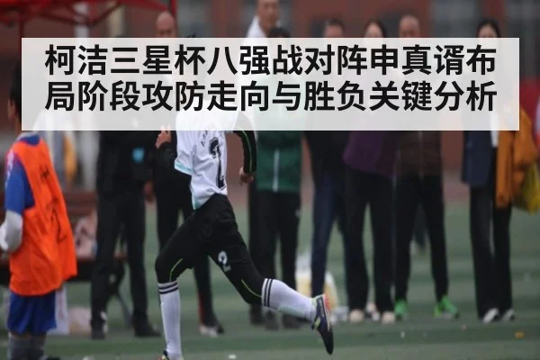 柯洁三星杯八强战对阵申真谞布局阶段攻防走向与胜负关键分析