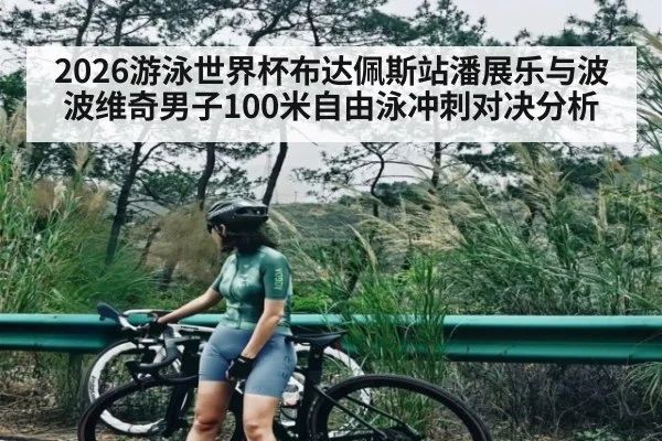 2026游泳世界杯布达佩斯站潘展乐与波波维奇男子100米自由泳冲刺对决分析