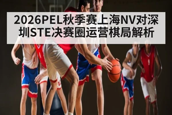 2026PEL秋季赛上海NV对深圳STE决赛圈运营棋局解析