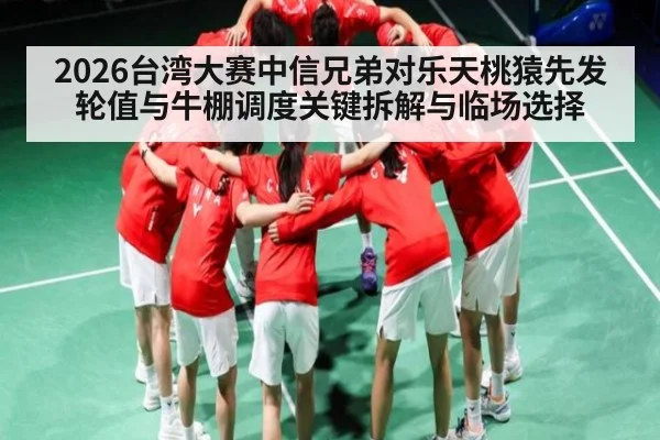 2026台湾大赛中信兄弟对乐天桃猿先发轮值与牛棚调度关键拆解与临场选择