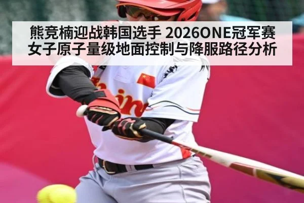 熊竞楠迎战韩国选手 2026ONE冠军赛女子原子量级地面控制与降服路径分析