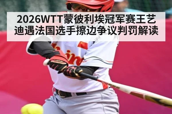 2026WTT蒙彼利埃冠军赛王艺迪遇法国选手擦边争议判罚解读